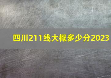 四川211线大概多少分2023