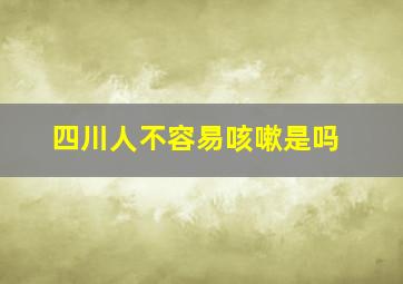 四川人不容易咳嗽是吗