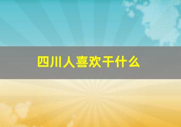 四川人喜欢干什么