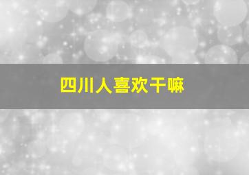 四川人喜欢干嘛