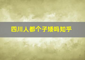 四川人都个子矮吗知乎