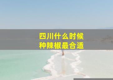 四川什么时候种辣椒最合适