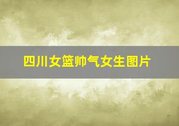 四川女篮帅气女生图片