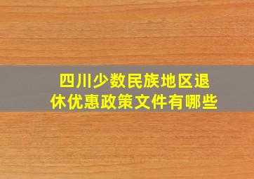 四川少数民族地区退休优惠政策文件有哪些