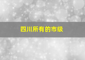 四川所有的市级