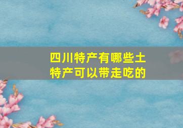 四川特产有哪些土特产可以带走吃的