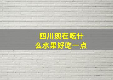 四川现在吃什么水果好吃一点