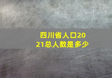 四川省人口2021总人数是多少