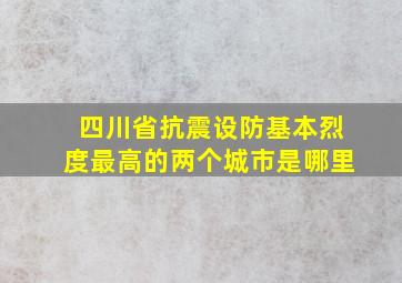 四川省抗震设防基本烈度最高的两个城市是哪里