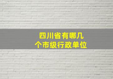 四川省有哪几个市级行政单位