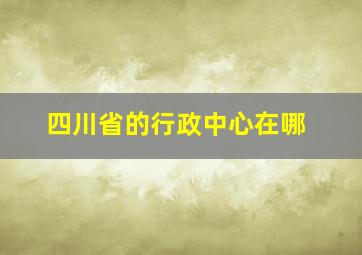 四川省的行政中心在哪