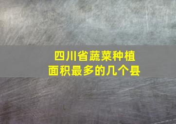 四川省蔬菜种植面积最多的几个县