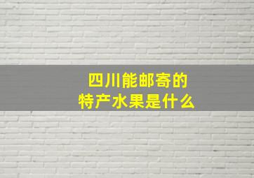 四川能邮寄的特产水果是什么