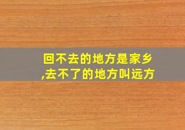 回不去的地方是家乡,去不了的地方叫远方