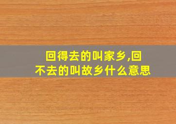 回得去的叫家乡,回不去的叫故乡什么意思