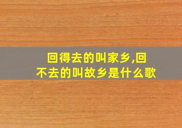 回得去的叫家乡,回不去的叫故乡是什么歌