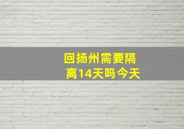 回扬州需要隔离14天吗今天