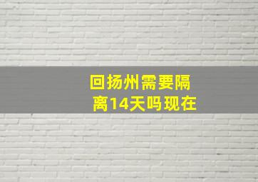 回扬州需要隔离14天吗现在