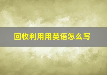 回收利用用英语怎么写