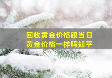 回收黄金价格跟当日黄金价格一样吗知乎