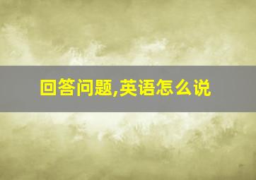 回答问题,英语怎么说