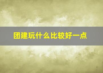 团建玩什么比较好一点