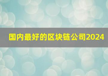 国内最好的区块链公司2024