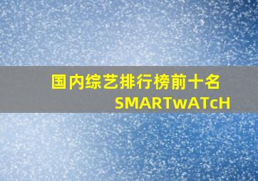 国内综艺排行榜前十名SMARTwATcH