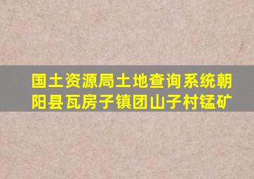 国土资源局土地查询系统朝阳县瓦房子镇团山子村锰矿