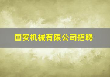 国安机械有限公司招聘