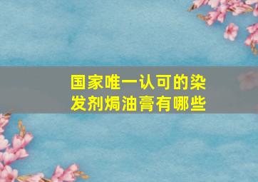 国家唯一认可的染发剂焗油膏有哪些