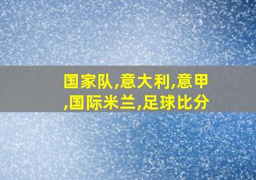 国家队,意大利,意甲,国际米兰,足球比分