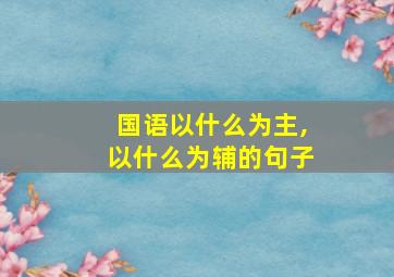 国语以什么为主,以什么为辅的句子