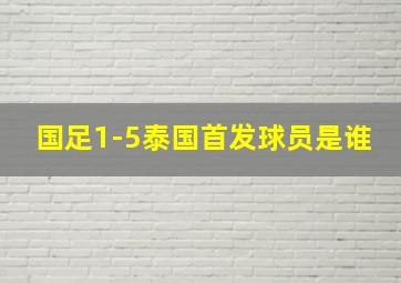 国足1-5泰国首发球员是谁