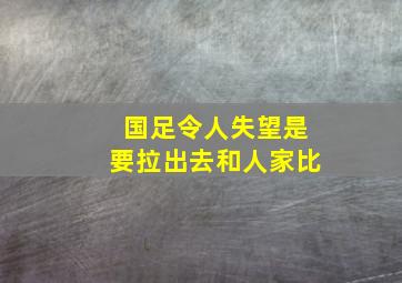 国足令人失望是要拉出去和人家比