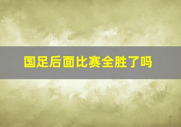 国足后面比赛全胜了吗