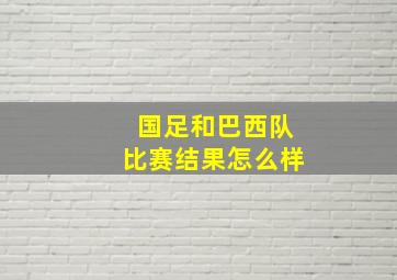 国足和巴西队比赛结果怎么样