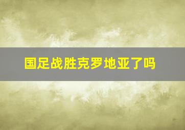 国足战胜克罗地亚了吗