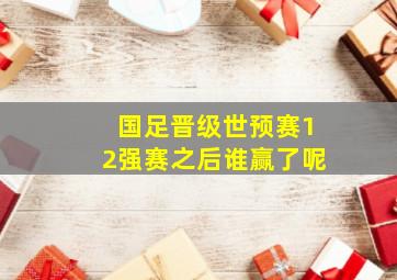 国足晋级世预赛12强赛之后谁赢了呢