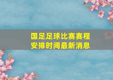 国足足球比赛赛程安排时间最新消息