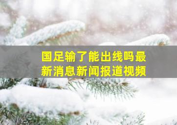 国足输了能出线吗最新消息新闻报道视频