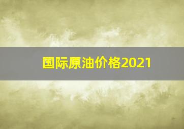 国际原油价格2021