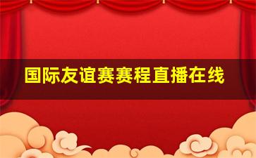 国际友谊赛赛程直播在线