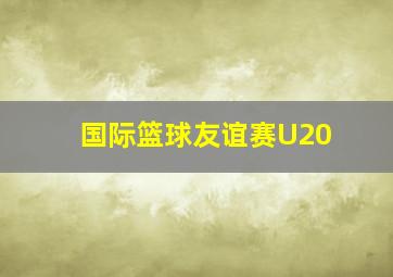 国际篮球友谊赛U20