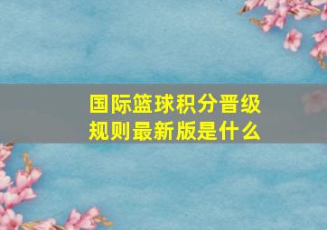 国际篮球积分晋级规则最新版是什么