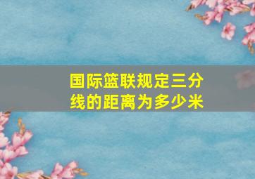 国际篮联规定三分线的距离为多少米