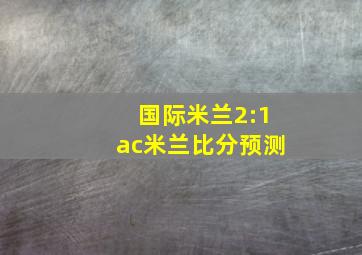 国际米兰2:1ac米兰比分预测