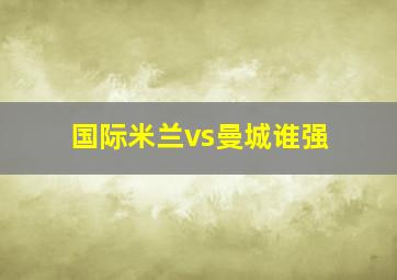 国际米兰vs曼城谁强