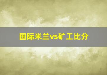 国际米兰vs矿工比分