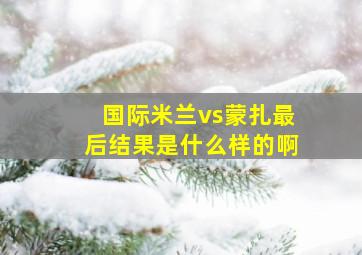 国际米兰vs蒙扎最后结果是什么样的啊